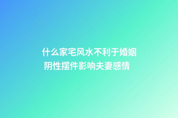 什么家宅风水不利于婚姻 阴性摆件影响夫妻感情